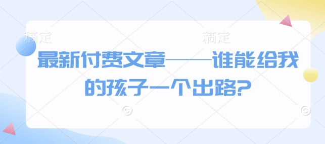 最新付费文章——谁能给我的孩子一个出路?-时课网赚