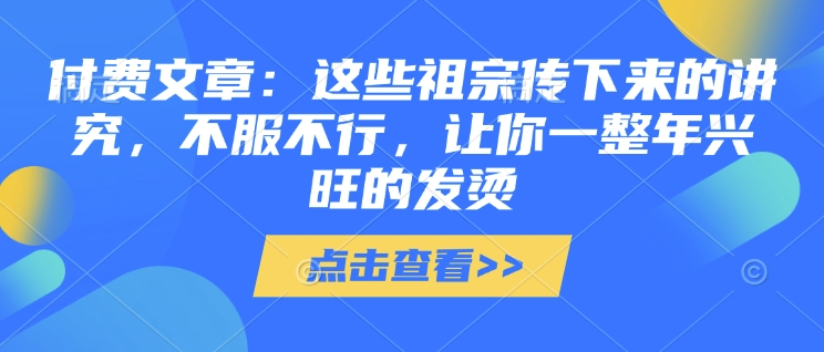 付费文章：这些祖宗传下来的讲究，不服不行，让你一整年兴旺的发烫!(全文收藏)-时课网赚