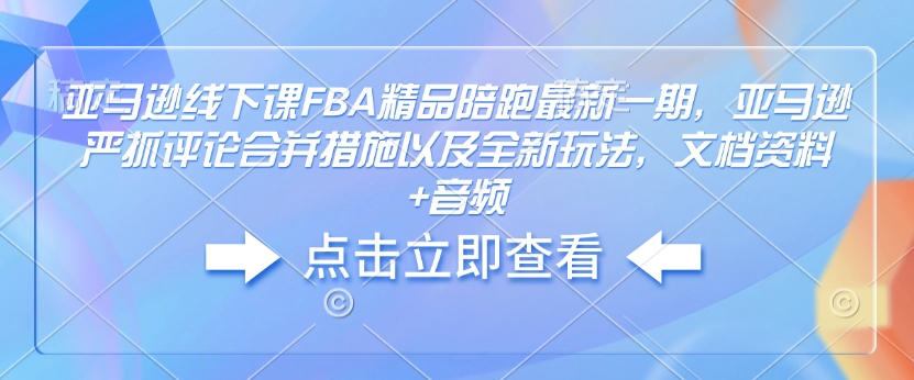 亚马逊线下课FBA精品陪跑最新一期，亚马逊严抓评论合并措施以及全新玩法，文档资料+音频-时课网赚