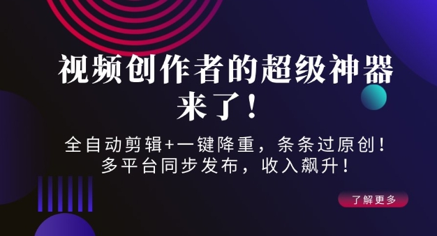 视频创作者的超级神器来了！全自动剪辑+一键降重，条条过原创！多平台同步发布，收入飙升！-时课网赚