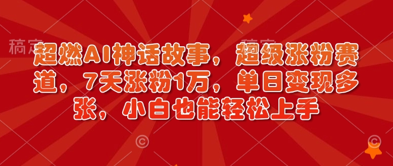 超燃AI神话故事，超级涨粉赛道，7天涨粉1万，单日变现多张，小白也能轻松上手（附详细教程）-时课网赚