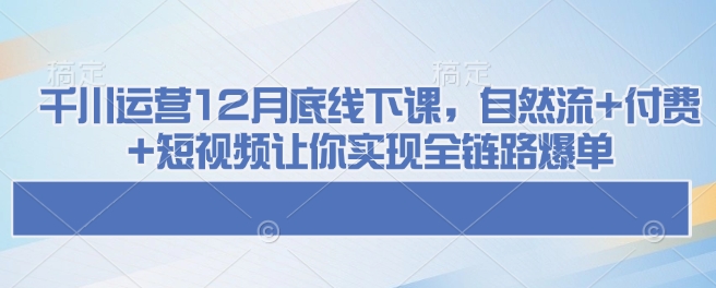 千川运营12月底线下课，自然流+付费+短视频让你实现全链路爆单-时课网赚