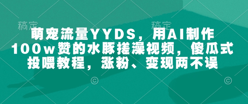 萌宠流量YYDS，用AI制作100w赞的水豚搓澡视频，傻瓜式投喂教程，涨粉、变现两不误-时课网赚