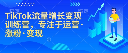 TikTok流量增长变现训练营，专注于运营·涨粉·变现-时课网赚