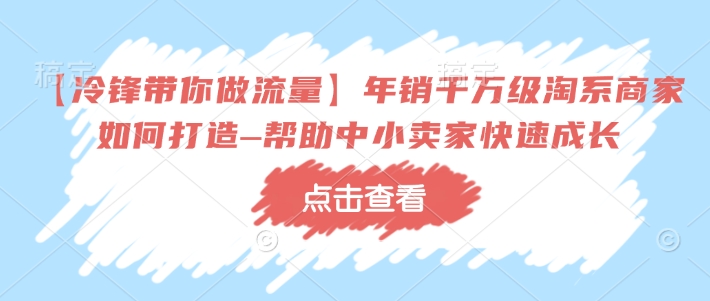 【冷锋带你做流量】年销千万级淘系商家如何打造–帮助中小卖家快速成长-时课网赚