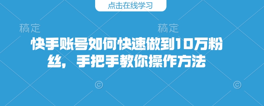 快手账号如何快速做到10万粉丝，手把手教你操作方法-时课网赚