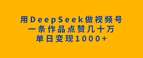 用DeepSeek做视频号，一条作品点赞几十万，单日变现1k-时课网赚
