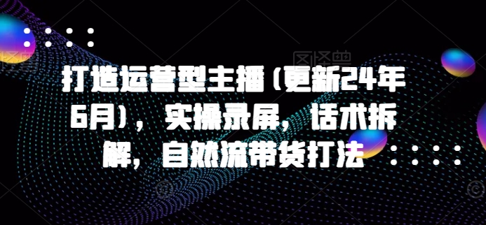 打造运营型主播(更新25年2月)，实操录屏，话术拆解，自然流带货打法-时课网赚