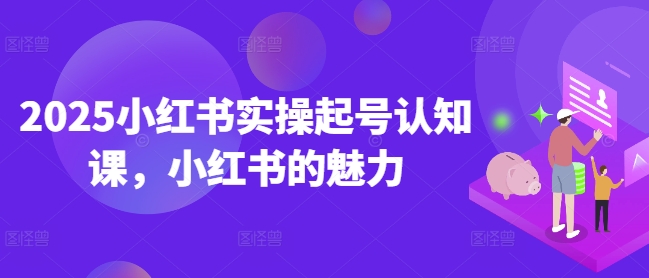 2025小红书实操起号认知课，小红书的魅力-时课网赚