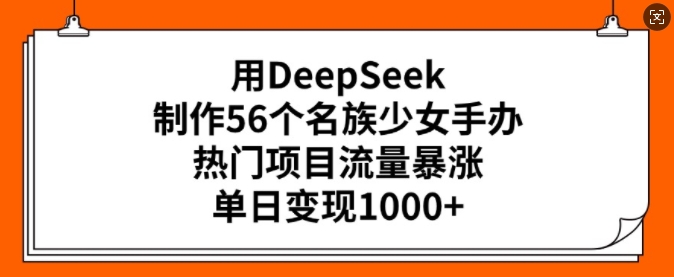 用DeepSeek制作56个名族少女手办，热门项目流量暴涨，单日变现多张-时课网赚