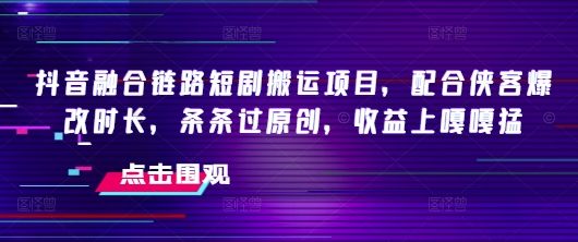 抖音融合链路短剧搬运项目，配合侠客爆改时长，条条过原创，收益上嘎嘎猛-时课网赚