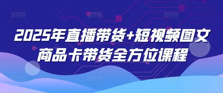 2025年直播带货+短视频图文商品卡带货全方位课程-时课网赚