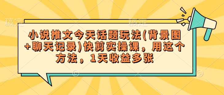 小说推文今天话题玩法(背景图+聊天记录)快剪实操课，用这个方法，1天收益多张-时课网赚