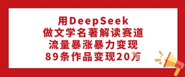 用DeepSeek做文学名著解读赛道，流量暴涨暴力变现，89条作品变现20W-时课网赚