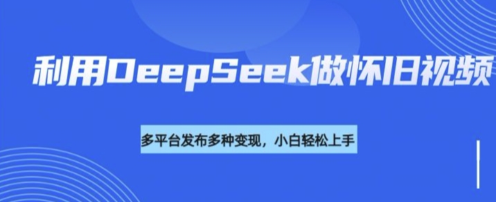 利用DeepSeek做怀旧视频，流量号多渠道变现能力强-时课网赚