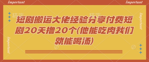 短剧搬运大佬经验分享付费短剧20天撸20个(他能吃肉我们就能喝汤)-时课网赚