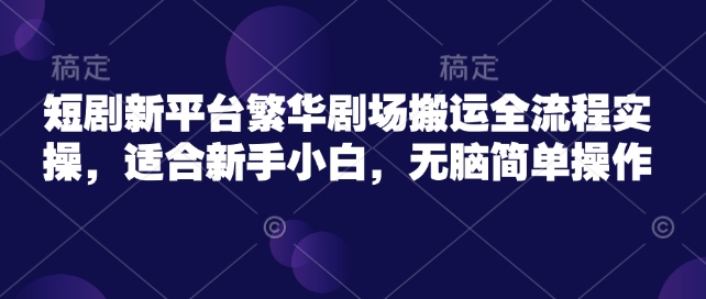 短剧新平台繁华剧场搬运全流程实操，适合新手小白，无脑简单操作-时课网赚