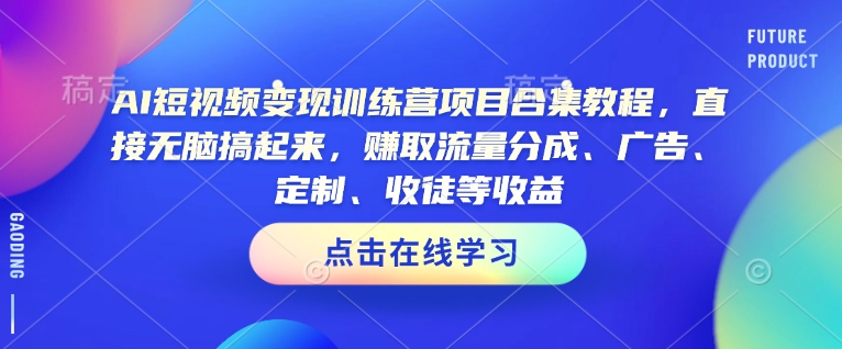 AI短视频变现训练营项目合集教程，直接无脑搞起来，赚取流量分成、广告、定制、收徒等收益（0302更新）-时课网赚