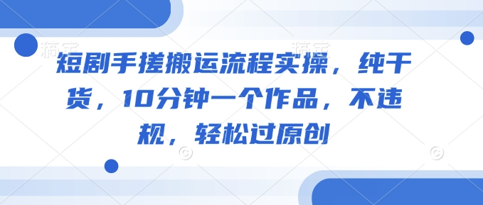 短剧手搓搬运流程实操，纯干货，10分钟一个作品，不违规，轻松过原创-时课网赚