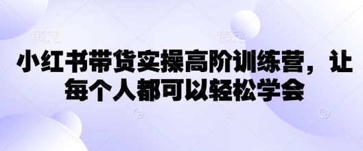 小红书带货实操高阶训练营，让每个人都可以轻松学会-时课网赚