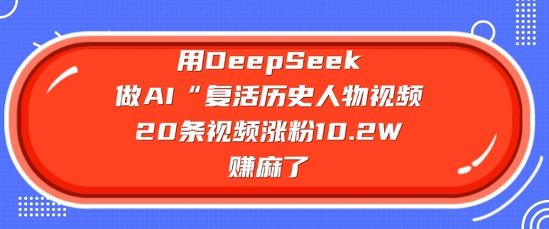 用DeepSeek做AI“复活历史人物”视频，20条视频涨粉10.2W，挣麻了-时课网赚