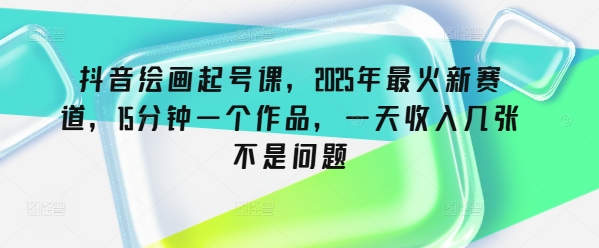 抖音绘画起号课，2025年最火新赛道，15分钟一个作品，一天收入几张不是问题-时课网赚