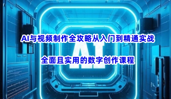 AI与视频制作全攻略从入门到精通实战，全面且实用的数字创作课程-时课网赚