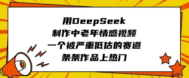 用DeepSeek制作中老年情感视频，一个被严重低估的赛道，条条作品上热门-时课网赚