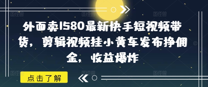 外面卖1580最新快手短视频带货，剪辑视频挂小黄车发布挣佣金，收益爆炸-时课网赚