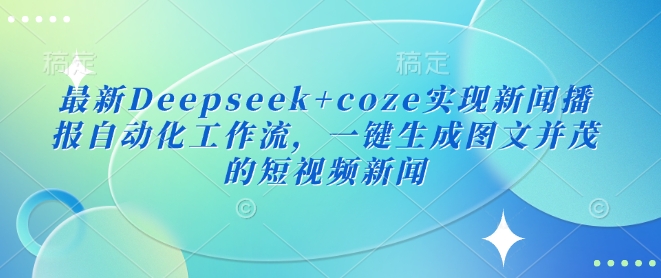 最新Deepseek+coze实现新闻播报自动化工作流，一键生成图文并茂的短视频新闻-时课网赚