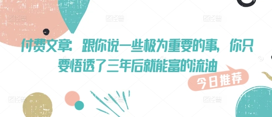 付费文章：跟你说一些极为重要的事，你只要悟透了 三年后 就能富的流油-时课网赚