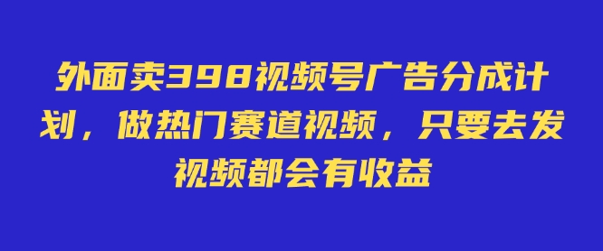 外面卖598视频号广告分成计划，不直播 不卖货 不露脸，只要去发视频都会有收益-时课网赚