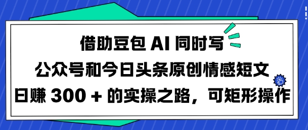 借助豆包AI同时写公众号和今日头条原创情感短文日入3张的实操之路，可矩形操作-时课网赚