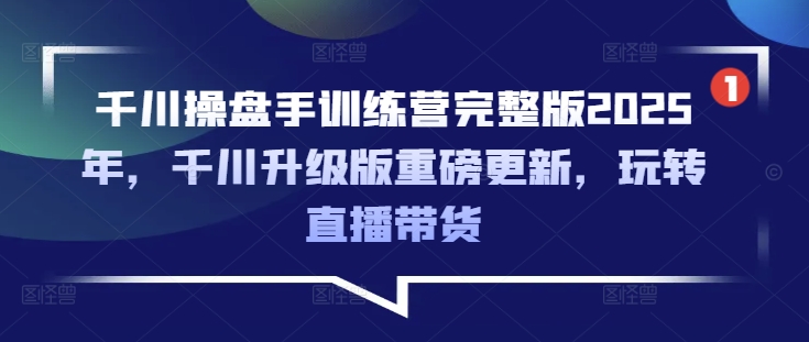 千川操盘手训练营完整版2025年，千川升级版重磅更新，玩转直播带货-时课网赚