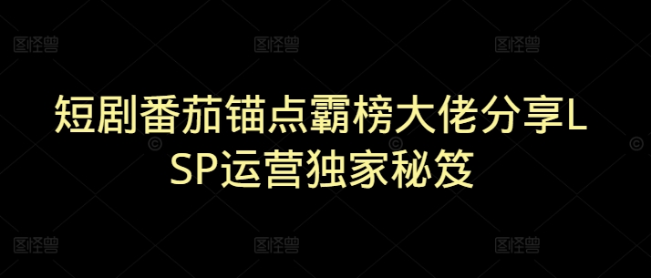 短剧番茄锚点霸榜大佬分享LSP运营独家秘笈-时课网赚