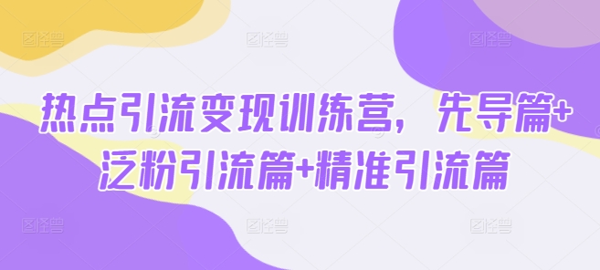 热点引流变现训练营，先导篇+泛粉引流篇+精准引流篇-时课网赚