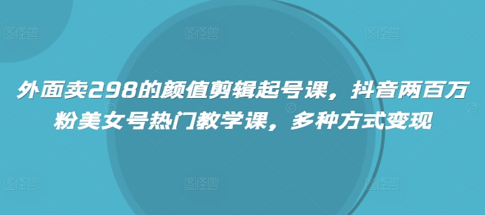 外面卖298的颜值剪辑起号课，抖音两百万粉美女号热门教学课，多种方式变现-时课网赚