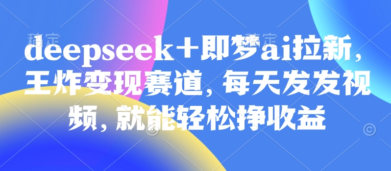 原客单价998的deepseek+即梦ai拉新，王炸变现赛道，每天发发视频，就能轻松挣收益-时课网赚