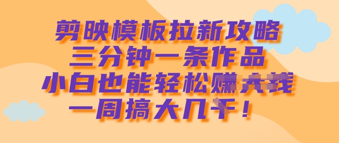 剪映模板拉新攻略，三分钟一条作品，小白也能轻松一周搞大几k-时课网赚