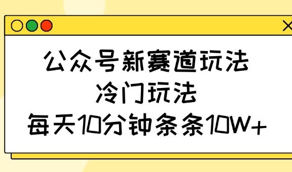 公众号新赛道玩法，冷门玩法，每天10分钟条条10W+-时课网赚