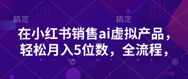 小红书销售ai虚拟产品，轻松月入5位数，全流程，超细节变现过程，完全无卡点-时课网赚