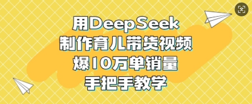 用DeepSeek制作育儿带货视频，爆10W单销量，手把手教学-时课网赚