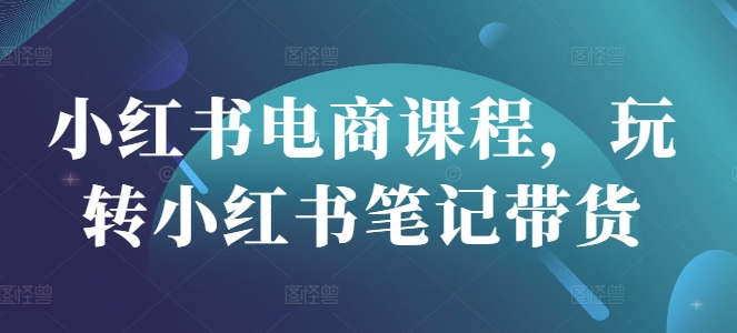 小红书电商课程，玩转小红书笔记带货-时课网赚