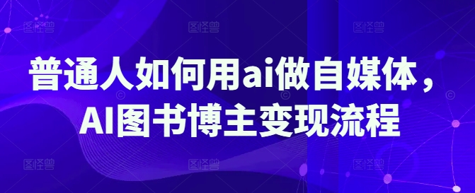 普通人如何用ai做自媒体，AI图书博主变现流程-时课网赚