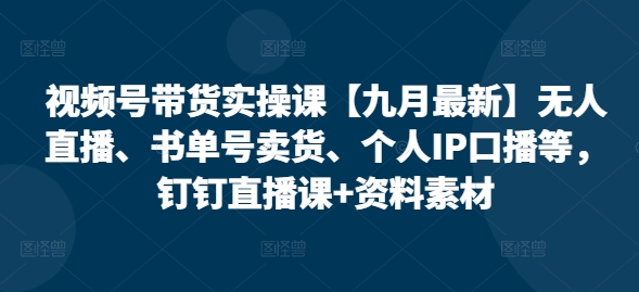 视频号带货实操课【25年3月最新】无人直播、书单号卖货、个人IP口播等，钉钉直播课+资料素材-时课网赚