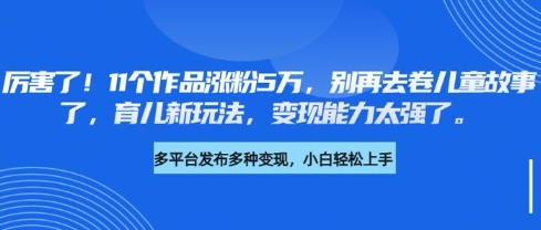 厉害了，11个作品涨粉5万，别再去卷儿童故事了，育儿新玩法，变现能力太强了-时课网赚