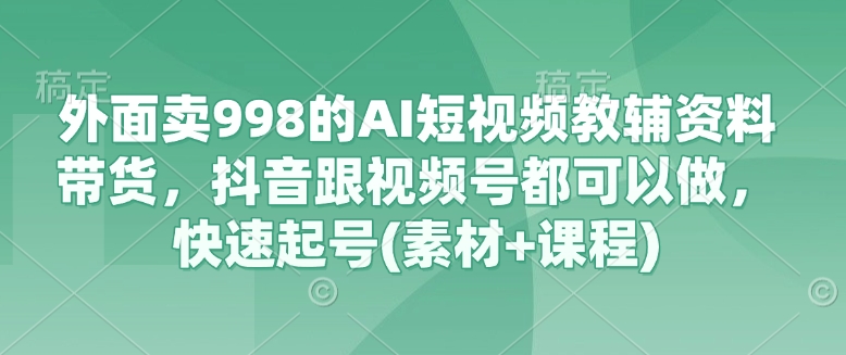 外面卖998的AI短视频教辅资料带货，抖音跟视频号都可以做，快速起号(素材+课程)-时课网赚