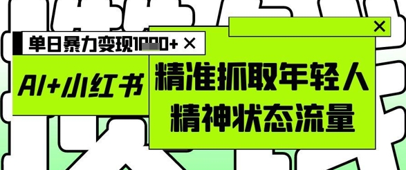 AI+小红书图文，精准抓取年轻人精神状态流量，单日暴力变现多张-时课网赚